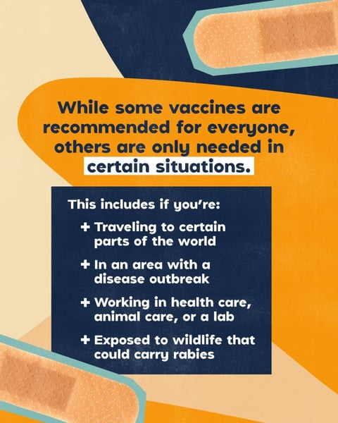 While some vaccines are recommended for everyone, others are only needed in certain situations.