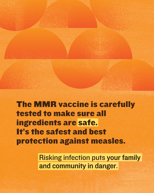 The MMR vaccine is carefully tested to make sure all ingredients are safe. Risking infection puts your family and community in danger. 